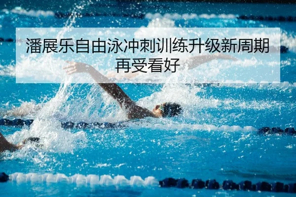 潘展乐自由泳冲刺训练升级新周期再受看好